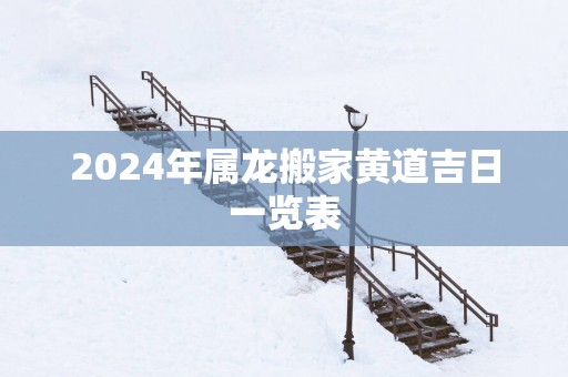2025年属龙搬家黄道吉日一览表