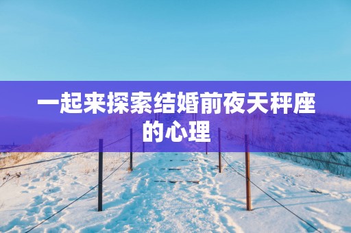 一起来探索结婚前夜天秤座的心理