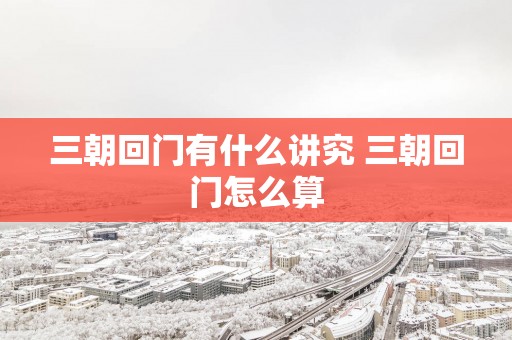三朝回门有什么讲究 三朝回门怎么算
