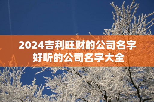 2024吉利旺财的公司名字 好听的公司名字大全