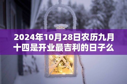 2024年10月28日农历九月十四是开业最吉利的日子么 今天能不能做生意