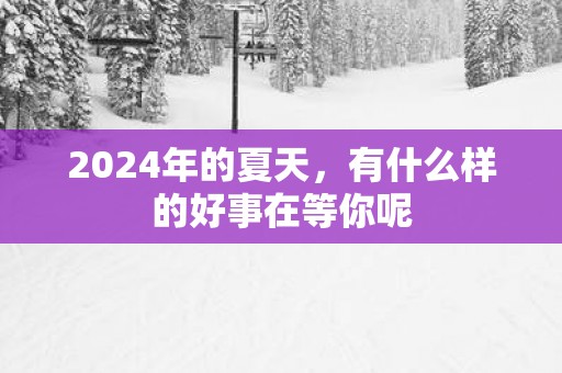 2025年的夏天，有什么样的好事在等你呢