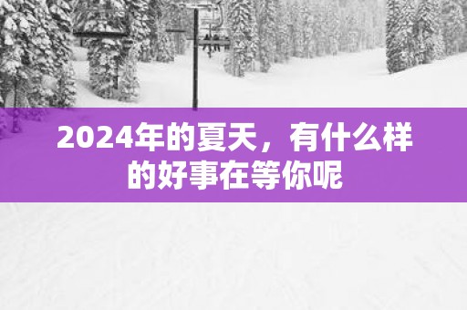 2024年的夏天，有什么样的好事在等你呢