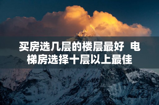 买房选几层的楼层最好  电梯房选择十层以上最佳