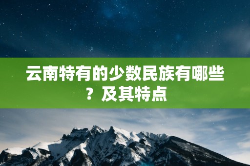 云南特有的少数民族有哪些？及其特点