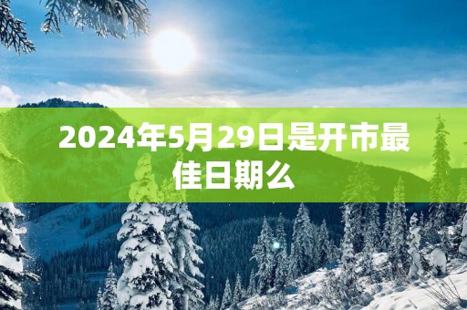 2025年5月29日是开市最佳日期么