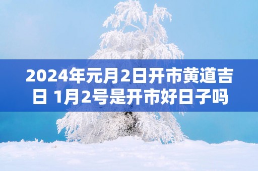 2025年元月2日开市黄道吉日 1月2号是开市好日子吗