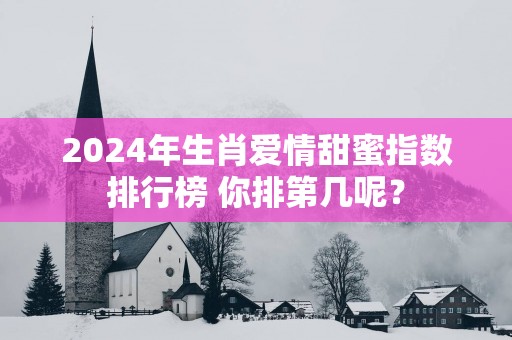 2025年生肖爱情甜蜜指数排行榜 你排第几呢？