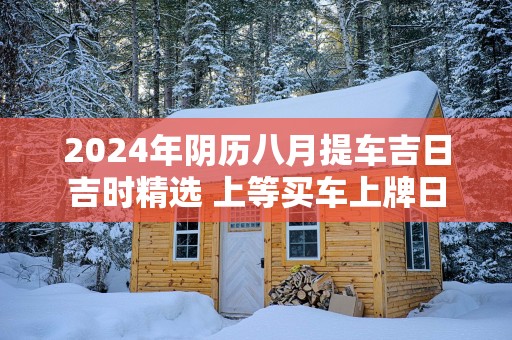 2025年阴历八月提车吉日吉时精选 上等买车上牌日