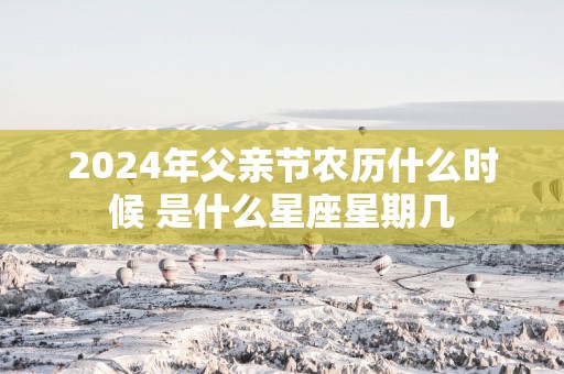 2025年父亲节农历什么时候 是什么星座星期几