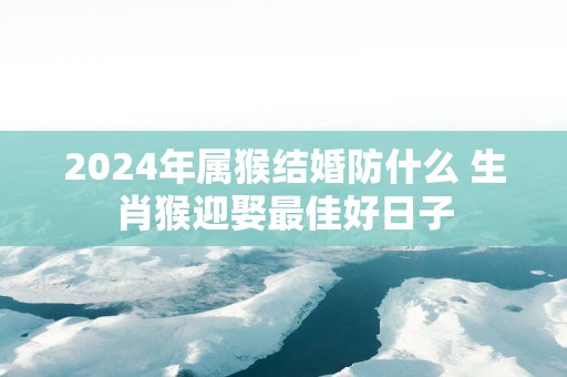 2025年属猴结婚防什么 生肖猴迎娶最佳好日子