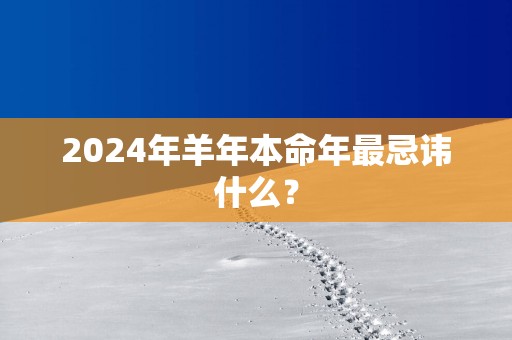 2024年羊年本命年最忌讳什么？