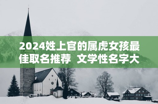 2025姓上官的属虎女孩最佳取名推荐  文学性名字大全