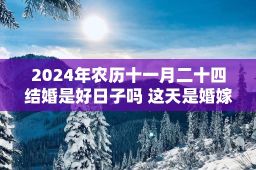2025年农历十一月二十四结婚是好日子吗 这天是婚嫁吉日吗