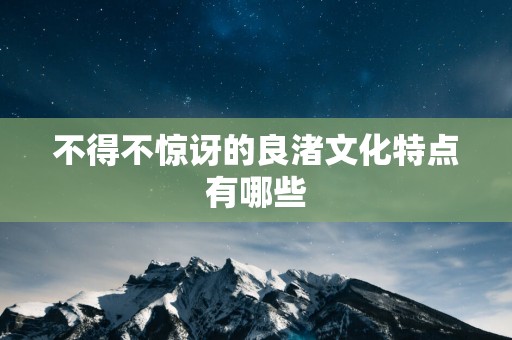 不得不惊讶的良渚文化特点有哪些