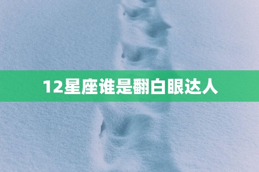 12星座谁是翻白眼达人