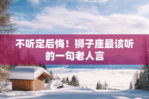 不听定后悔！狮子座最该听的一句老人言