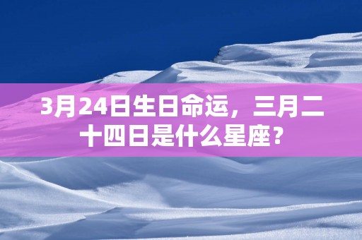 3月24日生日命运，三月二十四日是什么星座？