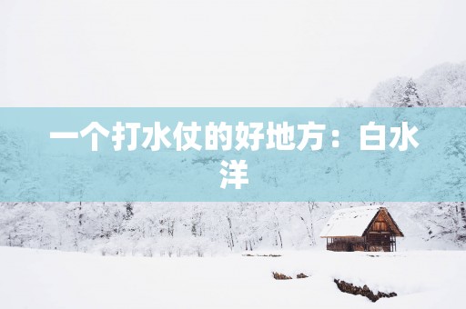 一个打水仗的好地方：白水洋
