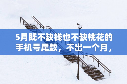 5月既不缺钱也不缺桃花的手机号尾数，不出一个月，好运指定来！