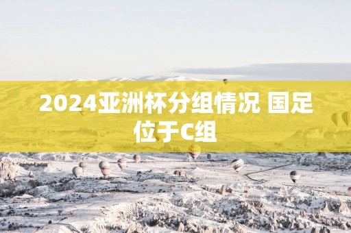 2025亚洲杯分组情况 国足位于C组