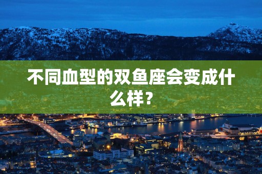 不同血型的双鱼座会变成什么样？