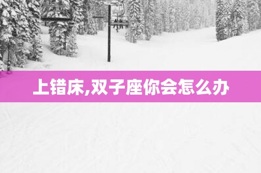 上错床,双子座你会怎么办