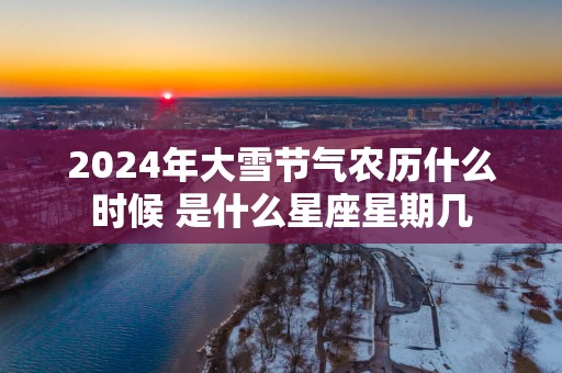2025年大雪节气农历什么时候 是什么星座星期几