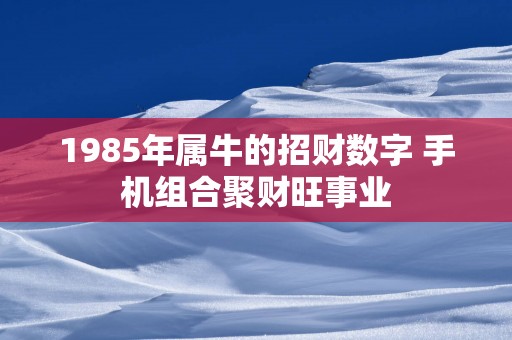 1985年属牛的招财数字 手机组合聚财旺事业