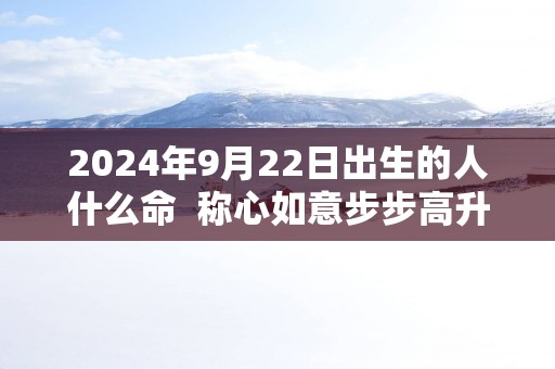 2024年9月22日出生的人什么命  称心如意步步高升