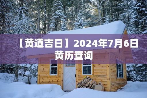 【黄道吉日】2024年7月6日黄历查询