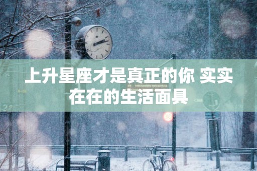 上升星座才是真正的你 实实在在的生活面具
