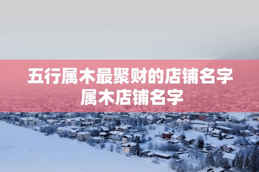 五行属木最聚财的店铺名字 属木店铺名字