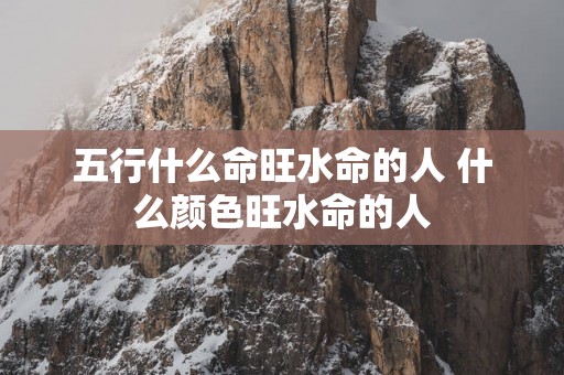 五行什么命旺水命的人 什么颜色旺水命的人