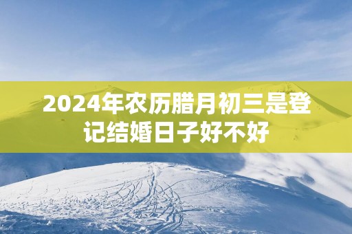 2025年农历腊月初三是登记结婚日子好不好