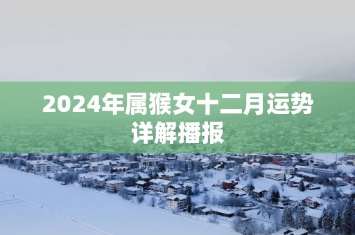 2025年属猴女十二月运势详解播报