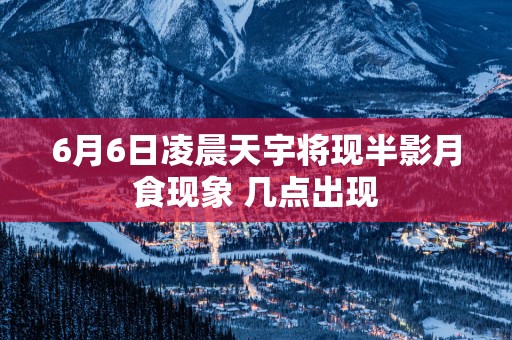 6月6日凌晨天宇将现半影月食现象 几点出现