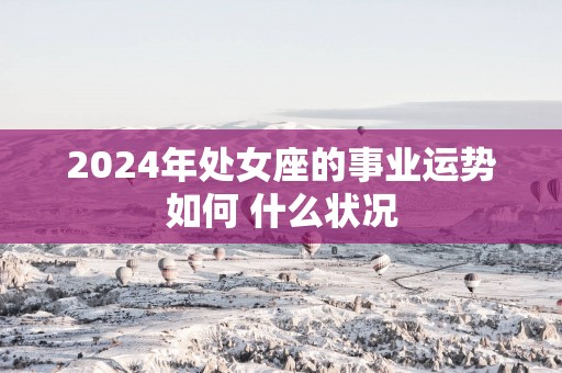 2024年处女座的事业运势如何 什么状况