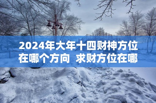 2024年大年十四财神方位在哪个方向  求财方位在哪