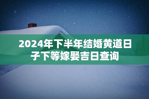 2024年下半年结婚黄道日子下等嫁娶吉日查询