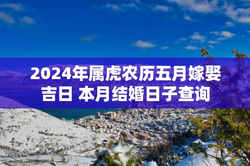 2024年属虎农历五月嫁娶吉日 本月结婚日子查询