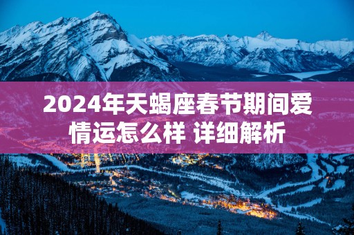 2025年天蝎座春节期间爱情运怎么样 详细解析