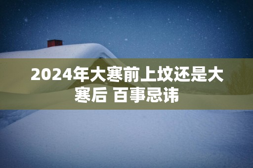 2025年大寒前上坟还是大寒后 百事忌讳