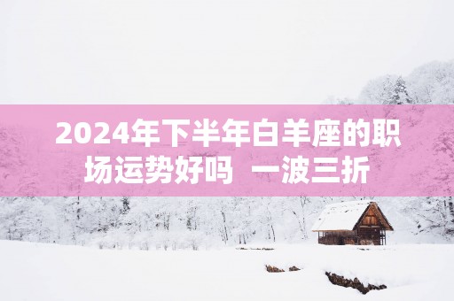 2025年下半年白羊座的职场运势好吗  一波三折
