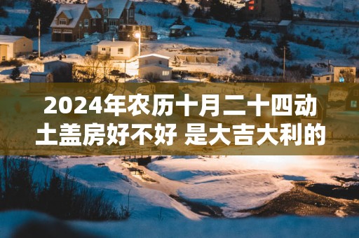 2025年农历十月二十四动土盖房好不好 是大吉大利的日子吗