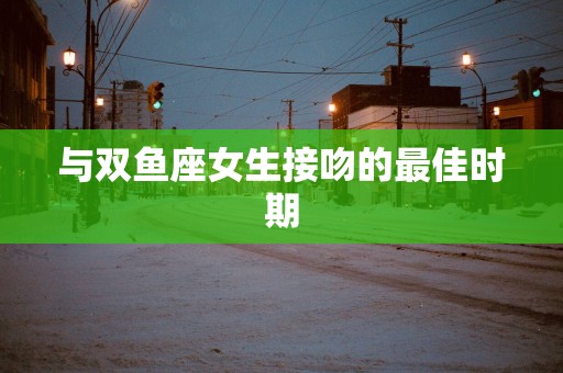 与双鱼座女生接吻的最佳时期