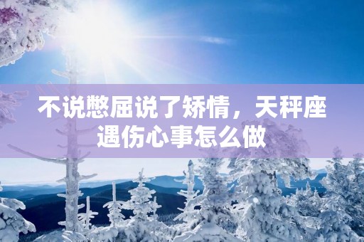 不说憋屈说了矫情，天秤座遇伤心事怎么做