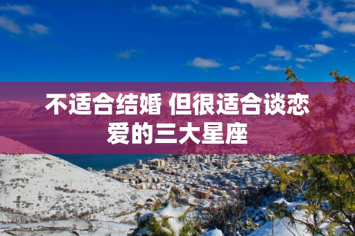 不适合结婚 但很适合谈恋爱的三大星座