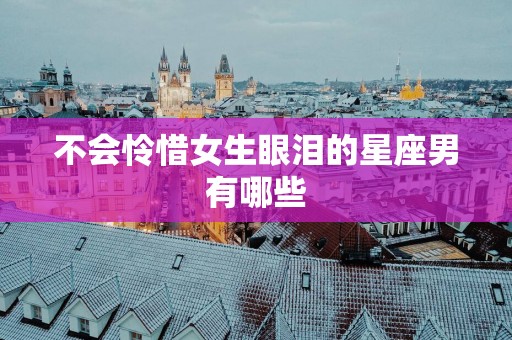 不会怜惜女生眼泪的星座男有哪些