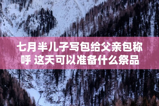 七月半儿子写包给父亲包称呼 这天可以准备什么祭品
